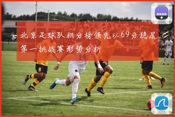 北京足球队积分榜领先以69分稳居第一挑战赛形势分析