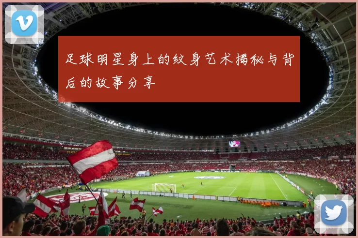 足球明星身上的纹身艺术揭秘与背后的故事分享