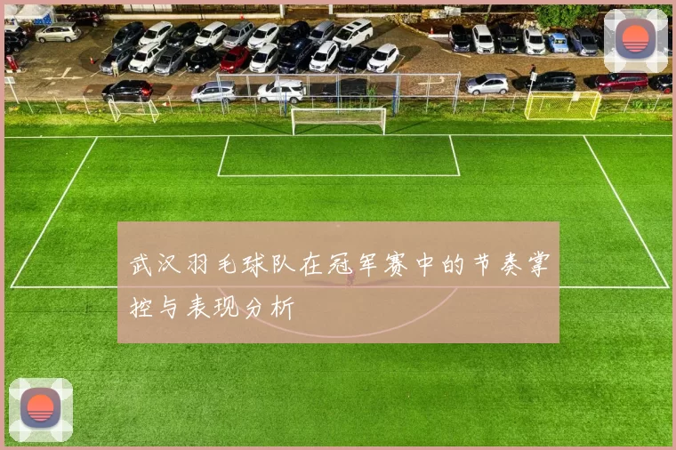 武汉羽毛球队在冠军赛中的节奏掌控与表现分析