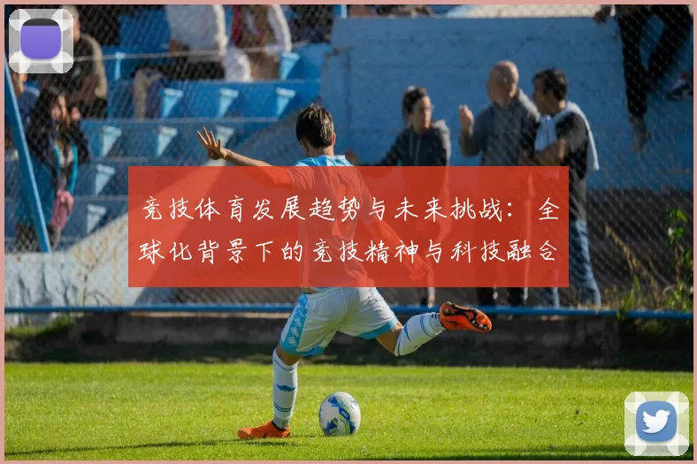 竞技体育发展趋势与未来挑战：全球化背景下的竞技精神与科技融合探讨