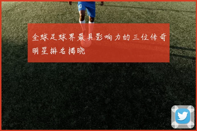 全球足球界最具影响力的三位传奇明星排名揭晓