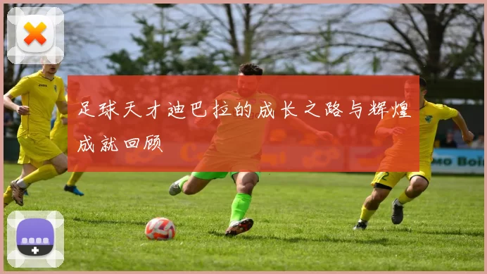 足球天才迪巴拉的成长之路与辉煌成就回顾