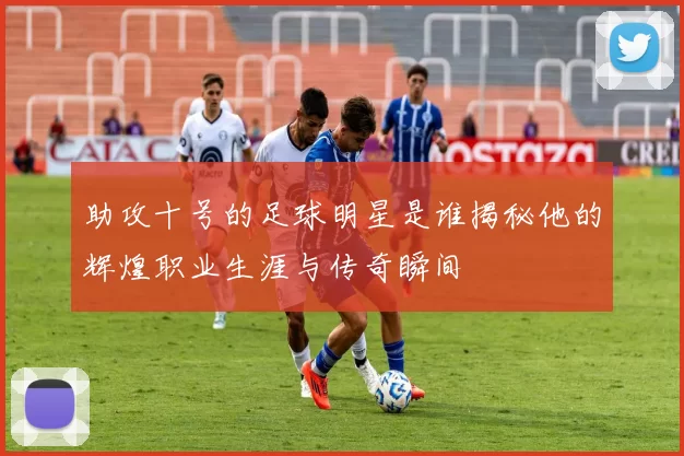 助攻十号的足球明星是谁揭秘他的辉煌职业生涯与传奇瞬间