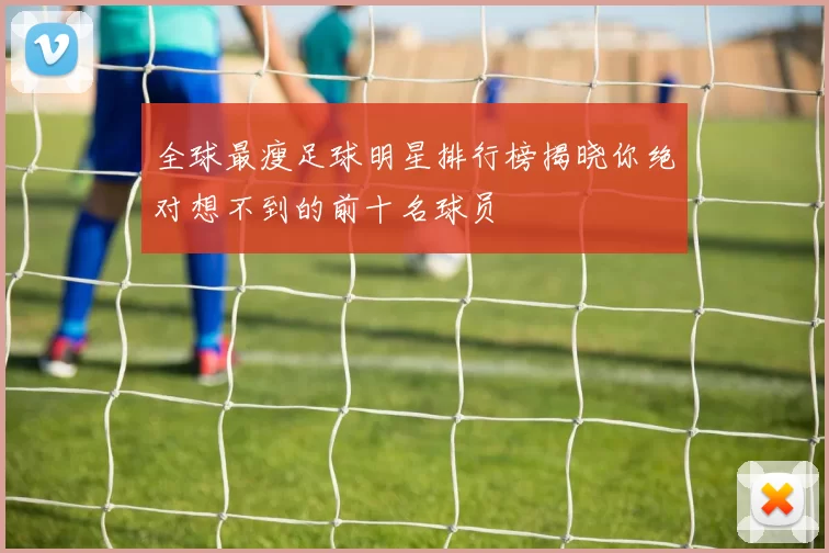 全球最瘦足球明星排行榜揭晓你绝对想不到的前十名球员