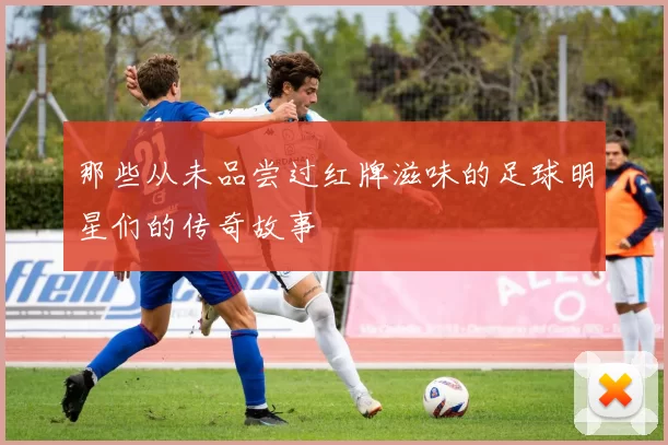 那些从未品尝过红牌滋味的足球明星们的传奇故事