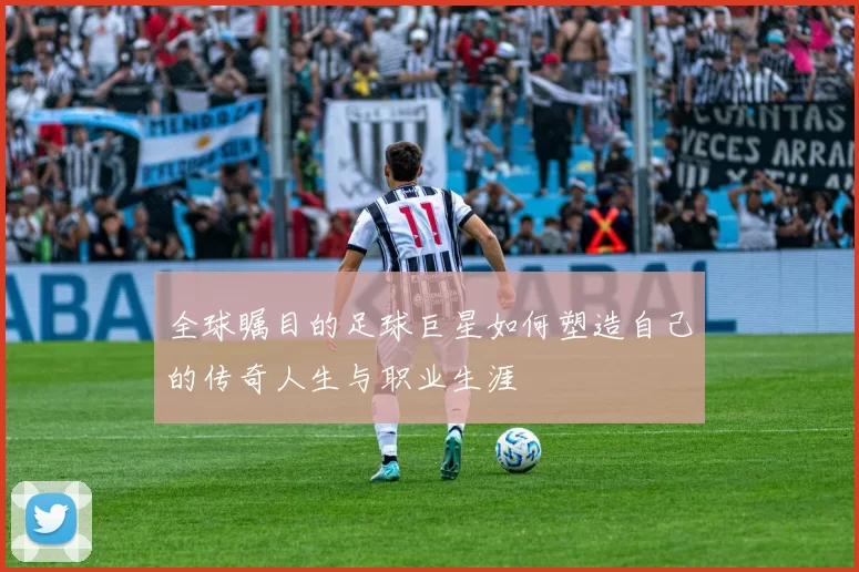 全球瞩目的足球巨星如何塑造自己的传奇人生与职业生涯