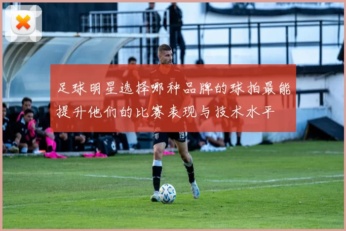 足球明星选择哪种品牌的球拍最能提升他们的比赛表现与技术水平