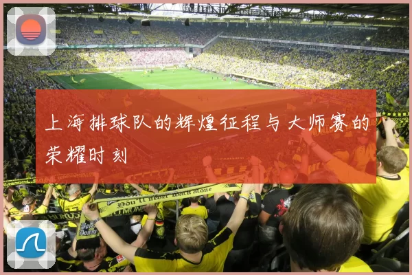 上海排球队的辉煌征程与大师赛的荣耀时刻