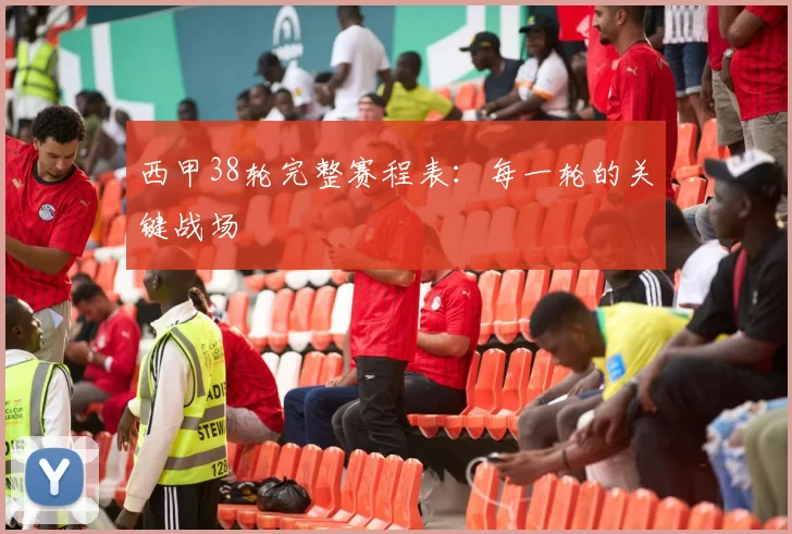 西甲38轮完整赛程表：每一轮的关键战场