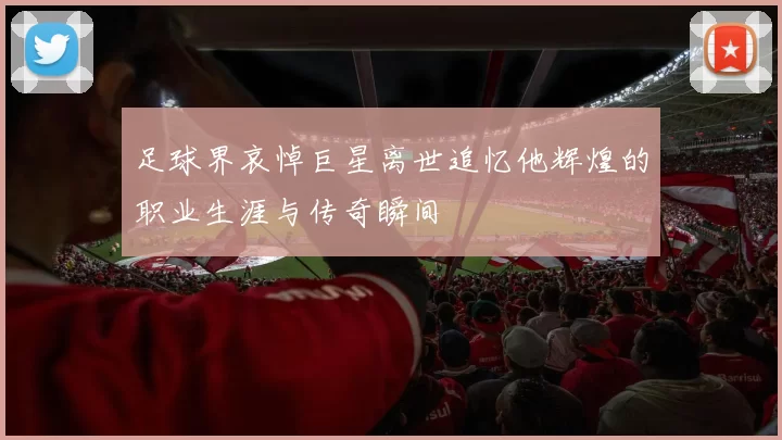 足球界哀悼巨星离世追忆他辉煌的职业生涯与传奇瞬间
