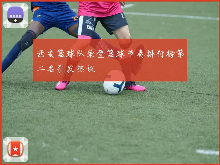 西安篮球队荣登篮球节奏排行榜第二名引发热议