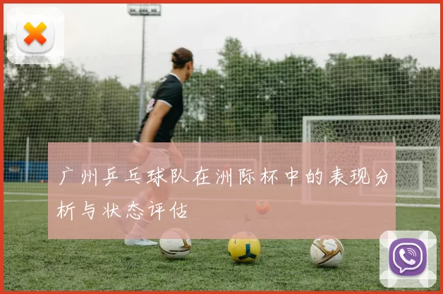 广州乒乓球队在洲际杯中的表现分析与状态评估