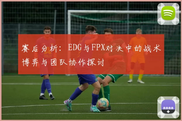 赛后分析：EDG与FPX对决中的战术博弈与团队协作探讨