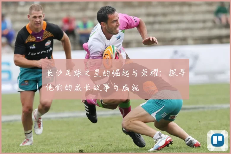 长沙足球之星的崛起与荣耀：探寻他们的成长故事与成就