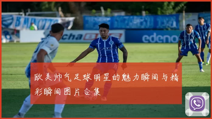 欧美帅气足球明星的魅力瞬间与精彩瞬间图片合集