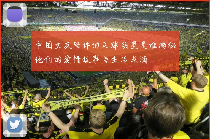中国女友陪伴的足球明星是谁揭秘他们的爱情故事与生活点滴
