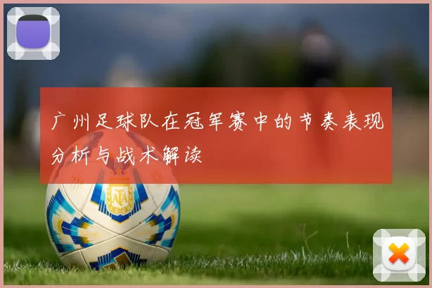 广州足球队在冠军赛中的节奏表现分析与战术解读