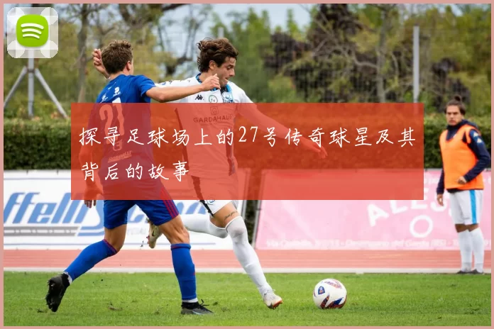 探寻足球场上的27号传奇球星及其背后的故事