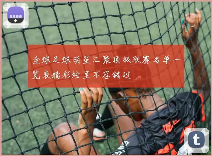 全球足球明星汇聚顶级联赛名单一览表精彩纷呈不容错过