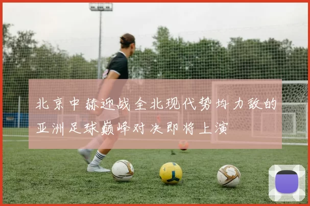 北京中赫迎战全北现代势均力敌的亚洲足球巅峰对决即将上演