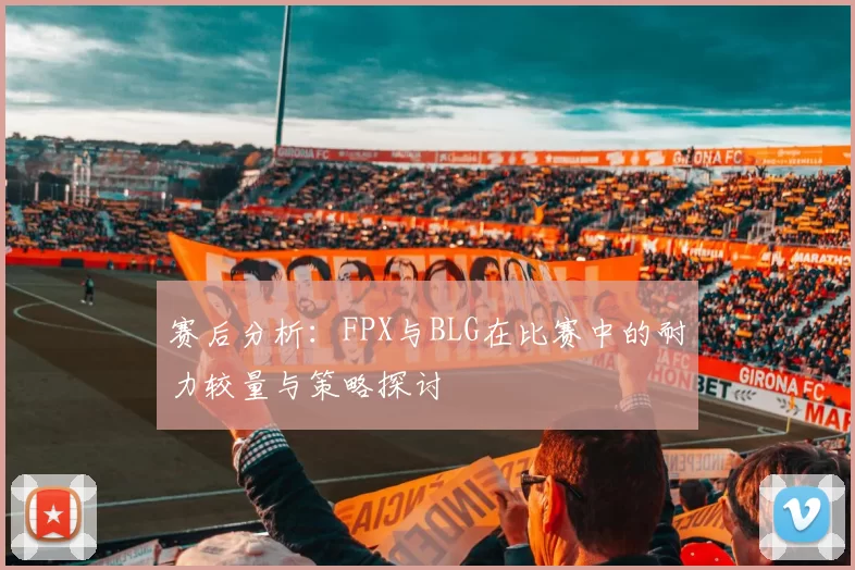 赛后分析：FPX与BLG在比赛中的耐力较量与策略探讨