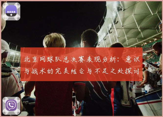 北京网球队总决赛表现分析：意识与战术的完美结合与不足之处探讨