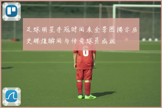 足球明星夺冠时间表全景图揭示历史辉煌瞬间与传奇球员成就
