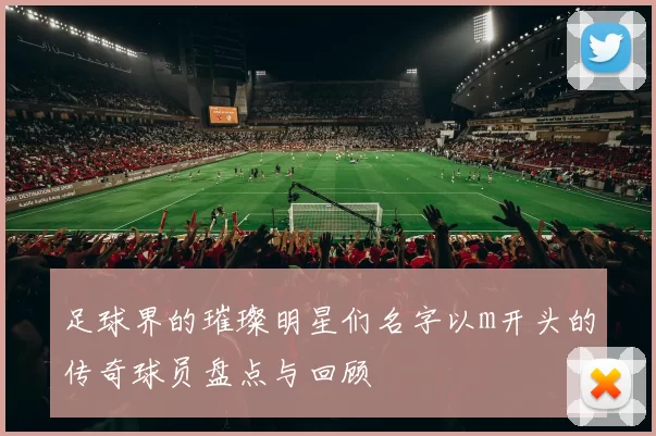 足球界的璀璨明星们名字以m开头的传奇球员盘点与回顾