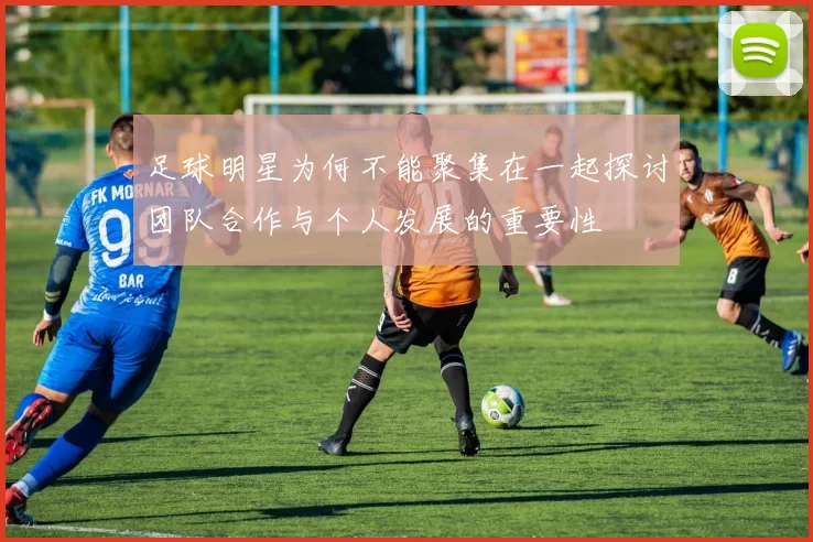 足球明星为何不能聚集在一起探讨团队合作与个人发展的重要性