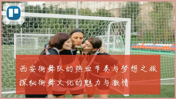 西安街舞队的热血节奏与梦想之旅探秘街舞文化的魅力与激情