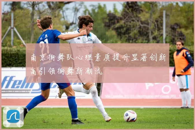 南京街舞队心理素质提升显著创新高引领街舞新潮流