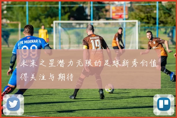 未来之星潜力无限的足球新秀们值得关注与期待