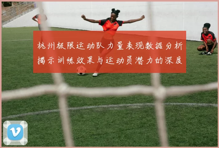 杭州极限运动队力量表现数据分析揭示训练效果与运动员潜力的深度洞察