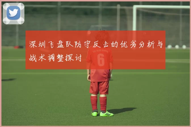 深圳飞盘队防守反击的优劣分析与战术调整探讨