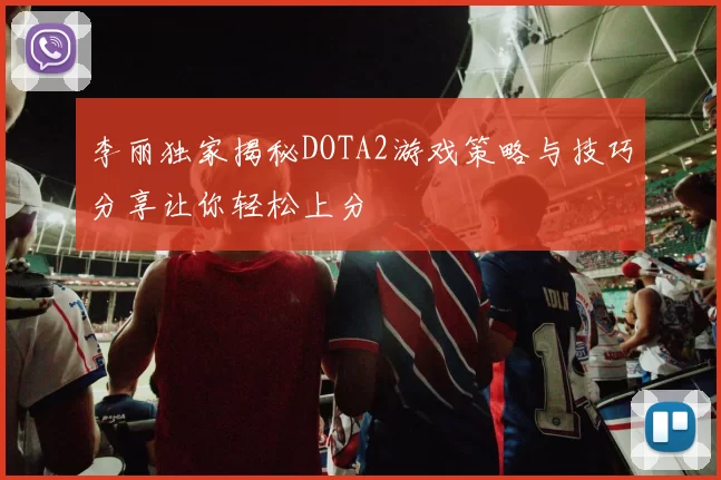 李丽独家揭秘DOTA2游戏策略与技巧分享让你轻松上分
