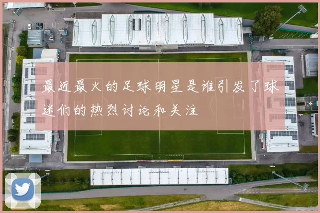 最近最火的足球明星是谁引发了球迷们的热烈讨论和关注
