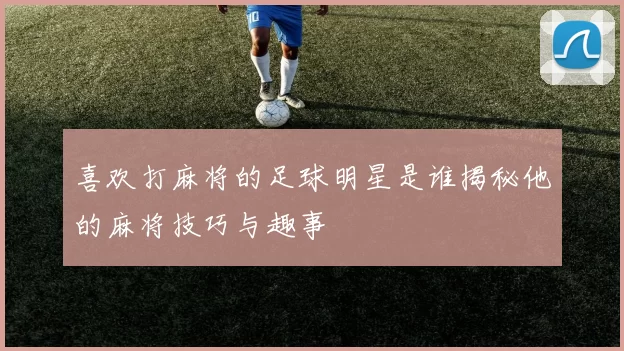 喜欢打麻将的足球明星是谁揭秘他的麻将技巧与趣事
