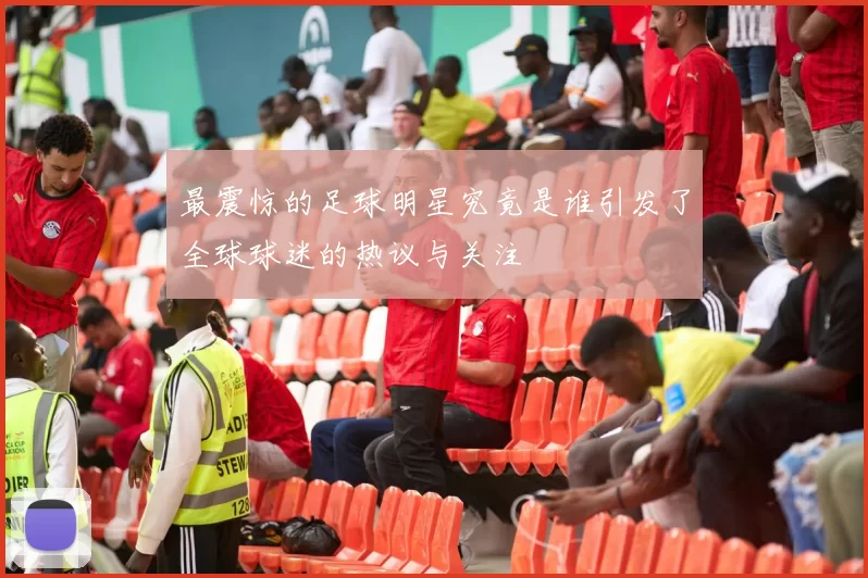 最震惊的足球明星究竟是谁引发了全球球迷的热议与关注