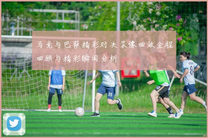 马竞与巴萨精彩对决录像回放全程回顾与精彩瞬间分析