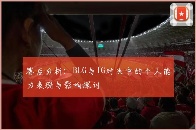 赛后分析：BLG与IG对决中的个人能力表现与影响探讨