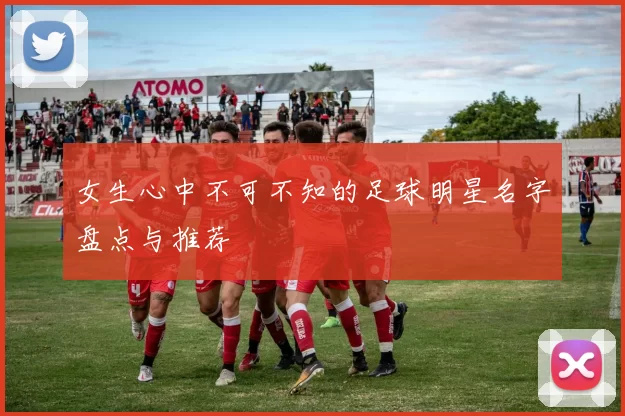 女生心中不可不知的足球明星名字盘点与推荐