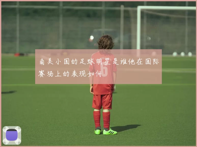 南美小国的足球明星是谁他在国际赛场上的表现如何