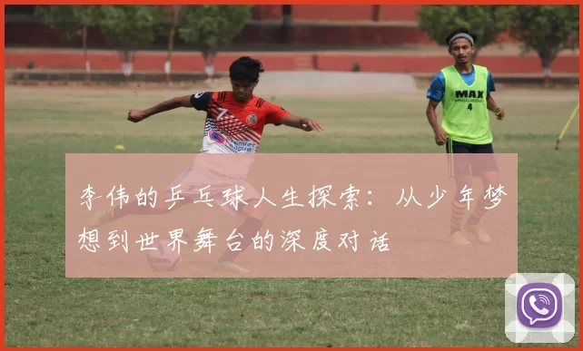 李伟的乒乓球人生探索：从少年梦想到世界舞台的深度对话