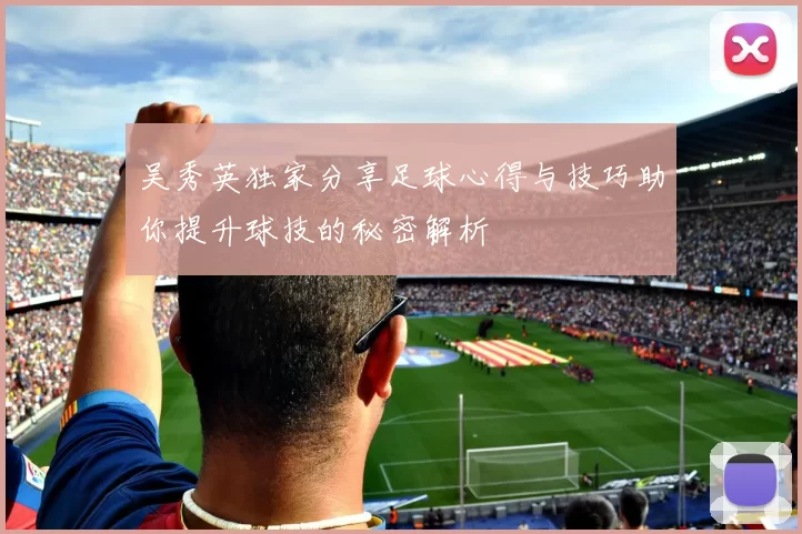 吴秀英独家分享足球心得与技巧助你提升球技的秘密解析
