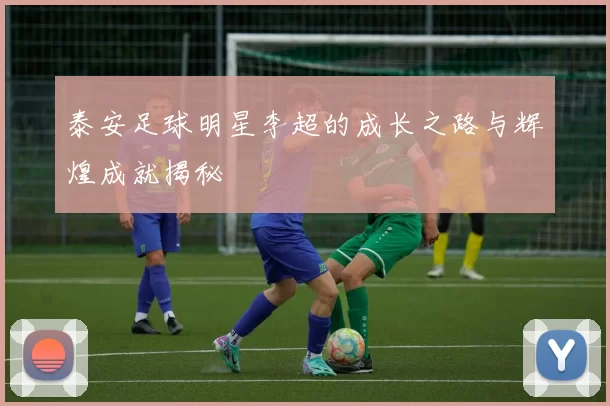 泰安足球明星李超的成长之路与辉煌成就揭秘