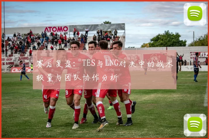 赛后复盘：TES与LNG对决中的战术较量与团队协作分析