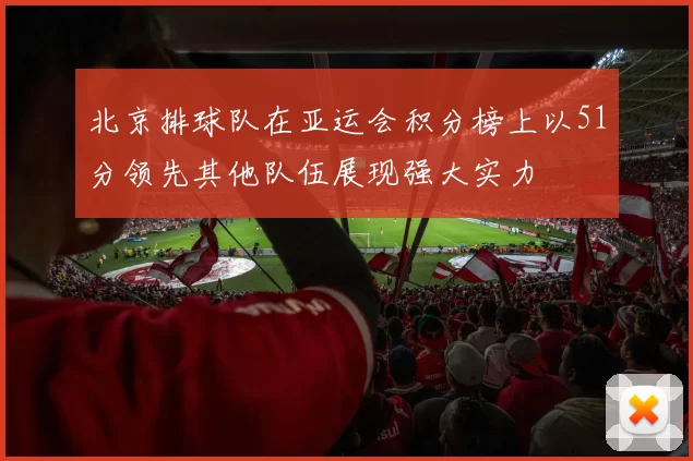 北京排球队在亚运会积分榜上以51分领先其他队伍展现强大实力