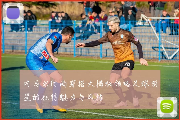 内马尔时尚穿搭大揭秘领略足球明星的独特魅力与风格