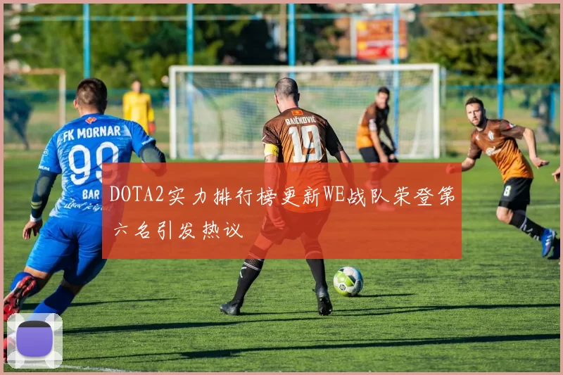 DOTA2实力排行榜更新WE战队荣登第六名引发热议