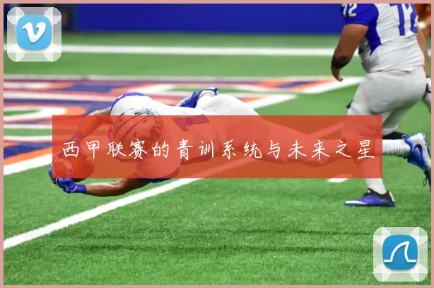 西甲联赛的青训系统与未来之星